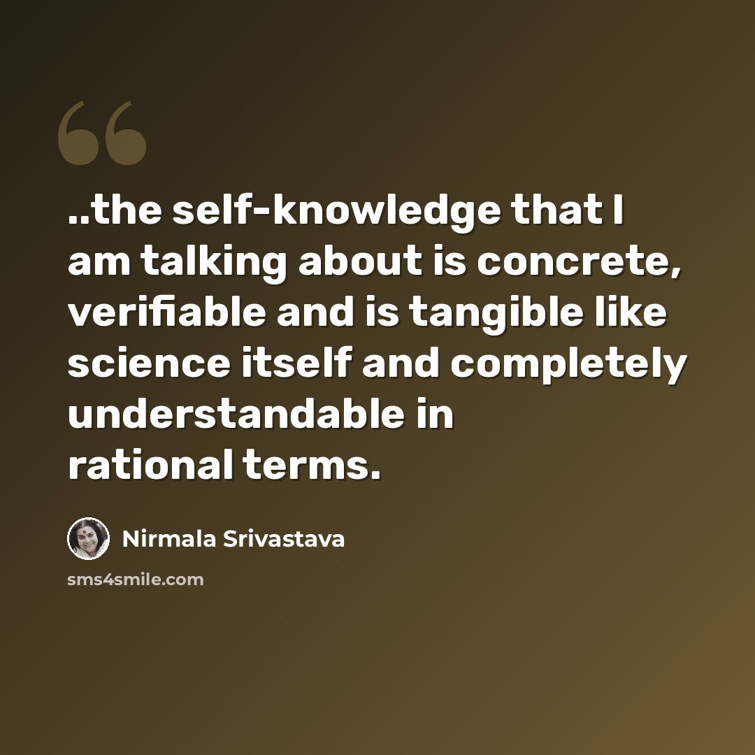 “..the self-knowledge that I am talking about is concrete, verifiable and is tangible like science itself and completely understandable in rational terms.” quote by Nirmala Srivastava
