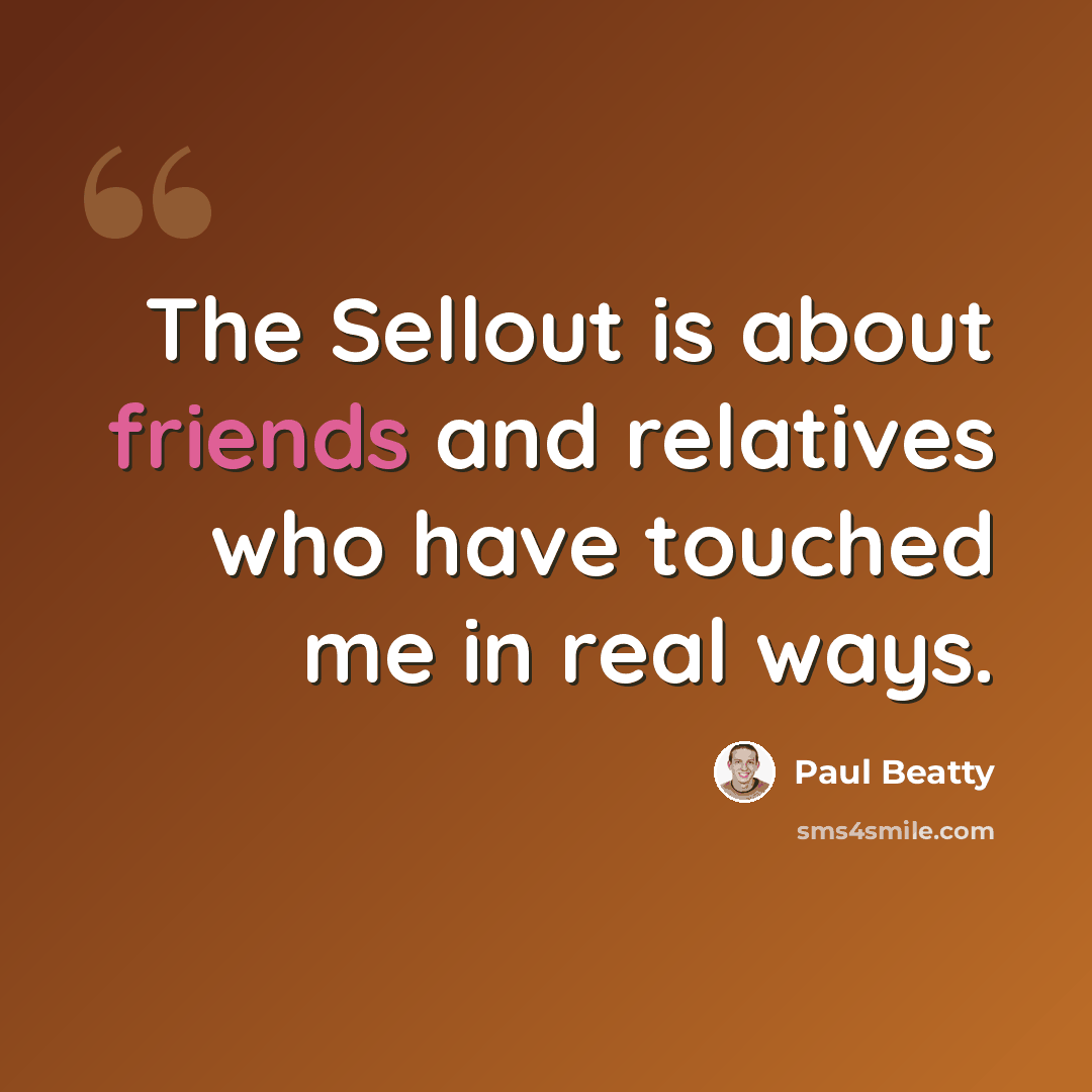“The Sellout is about friends and relatives who have touched me in real ways.” quote by Paul Beatty