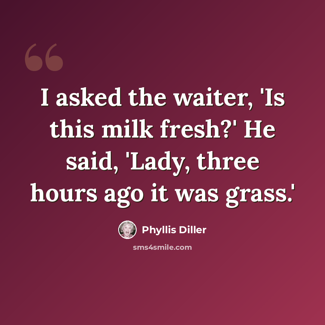 “I asked the waiter, 'Is this milk fresh?' He said, 'Lady, three hours ago it was grass.'” quote by Phyllis Diller