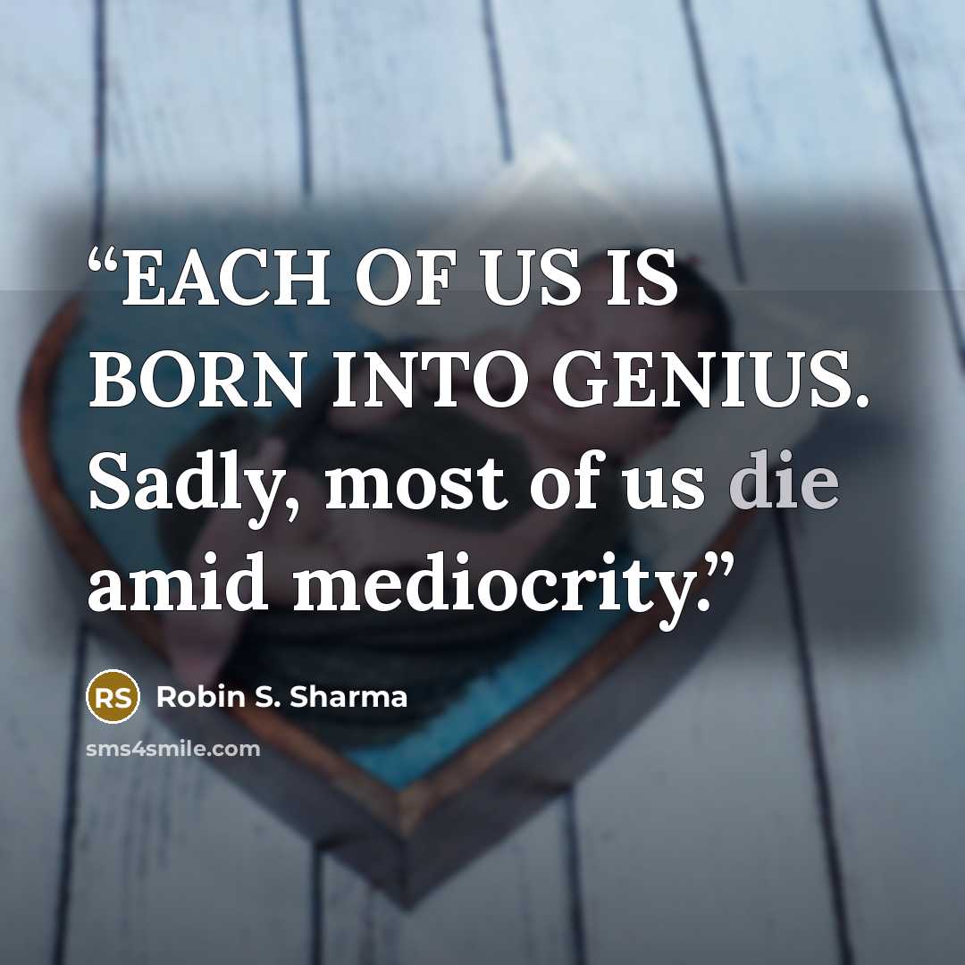 “EACH OF US IS BORN INTO GENIUS. Sadly, most of us die amid mediocrity.” quote by Robin S. Sharma