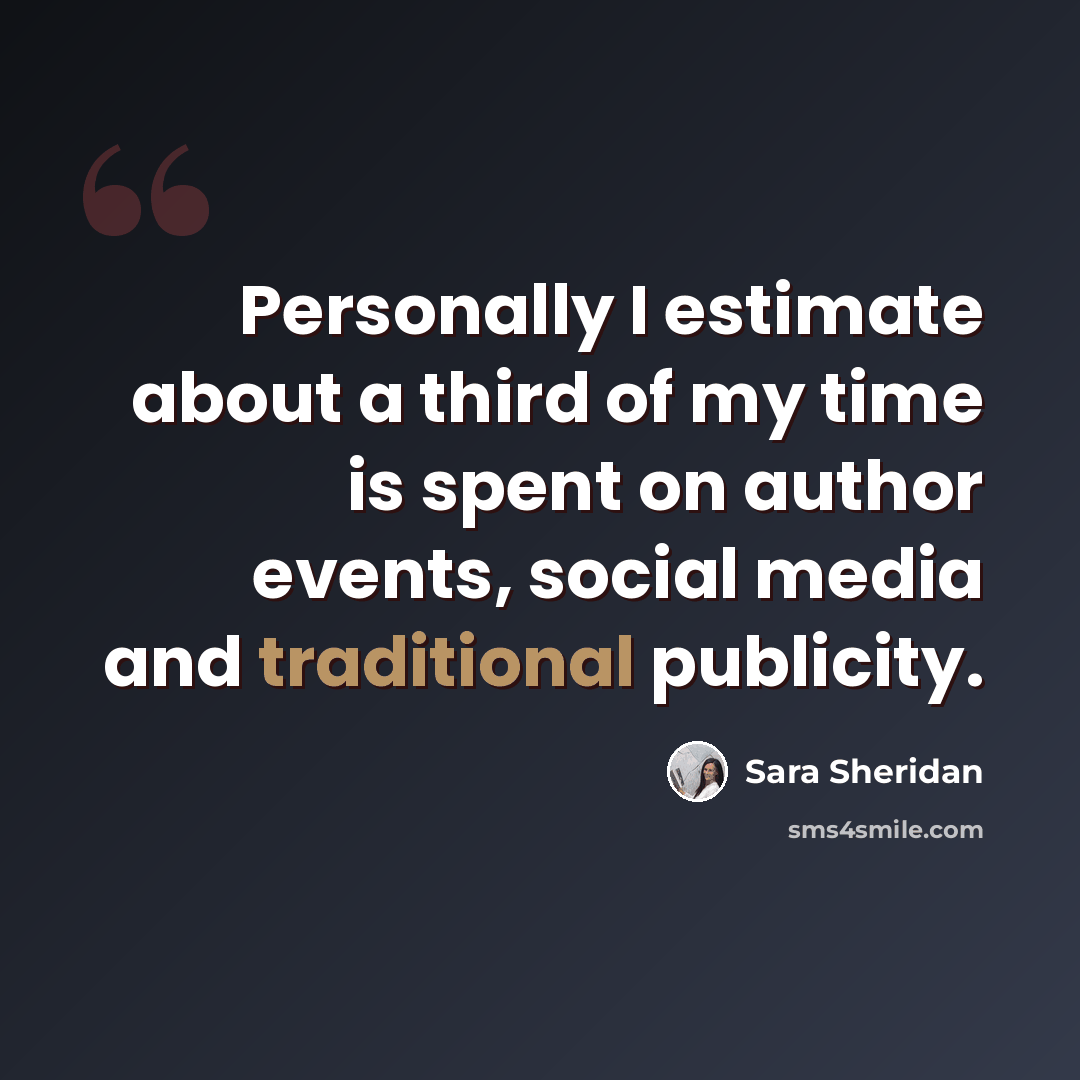 “Personally I estimate about a third of my time is spent on author events, social media and traditional publicity.” quote by Sara Sheridan
