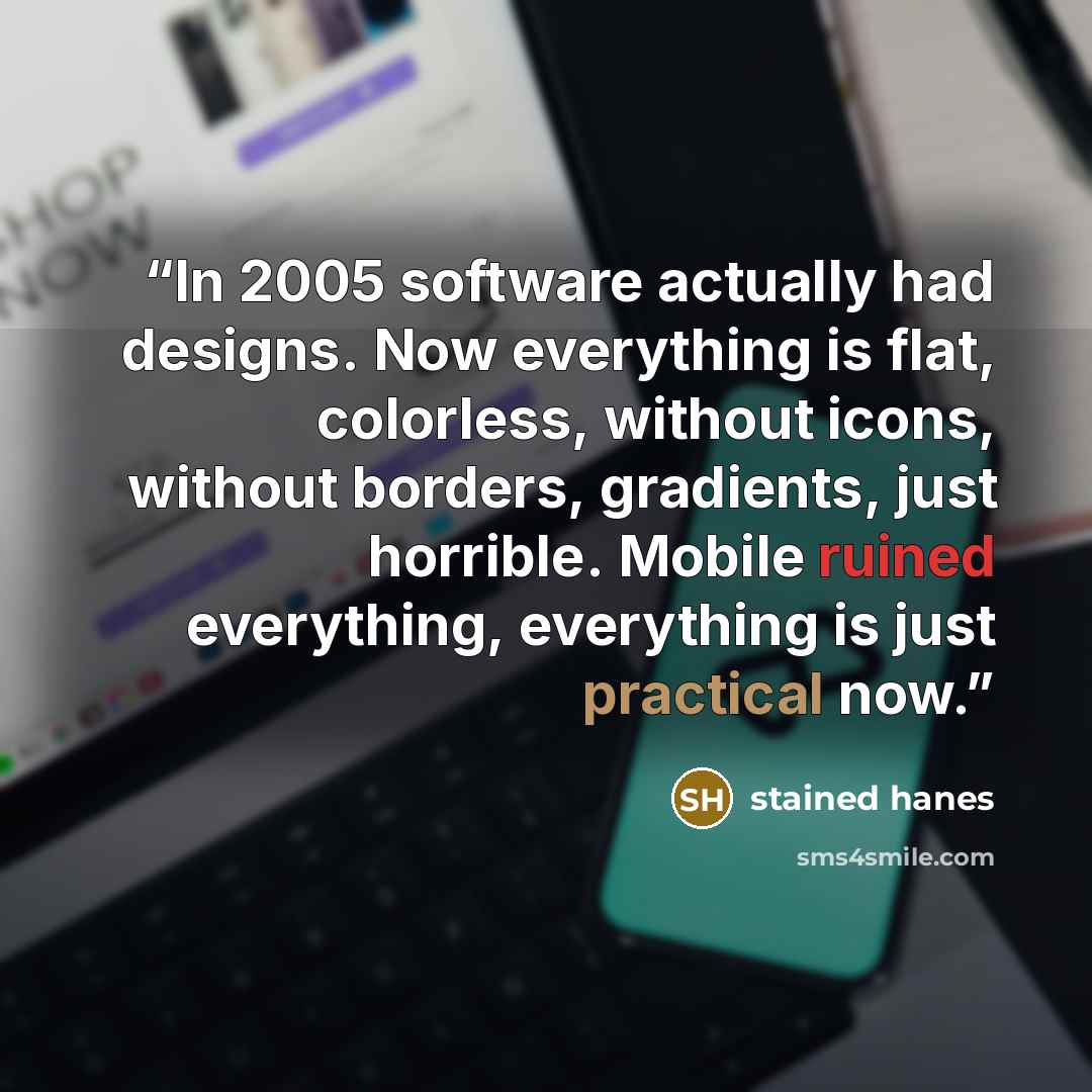 “In 2005 software actually had designs. Now everything is flat, colorless, without icons, without borders, gradients, just horrible. Mobile ruined everything, everything is just practical now.” quote by stained hanes