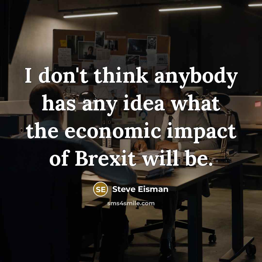 “I don't think anybody has any idea what the economic impact of Brexit will be.” quote by Steve Eisman