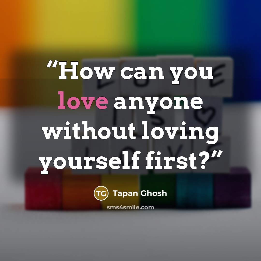 “How can you love anyone without loving yourself first?” quote by Tapan Ghosh