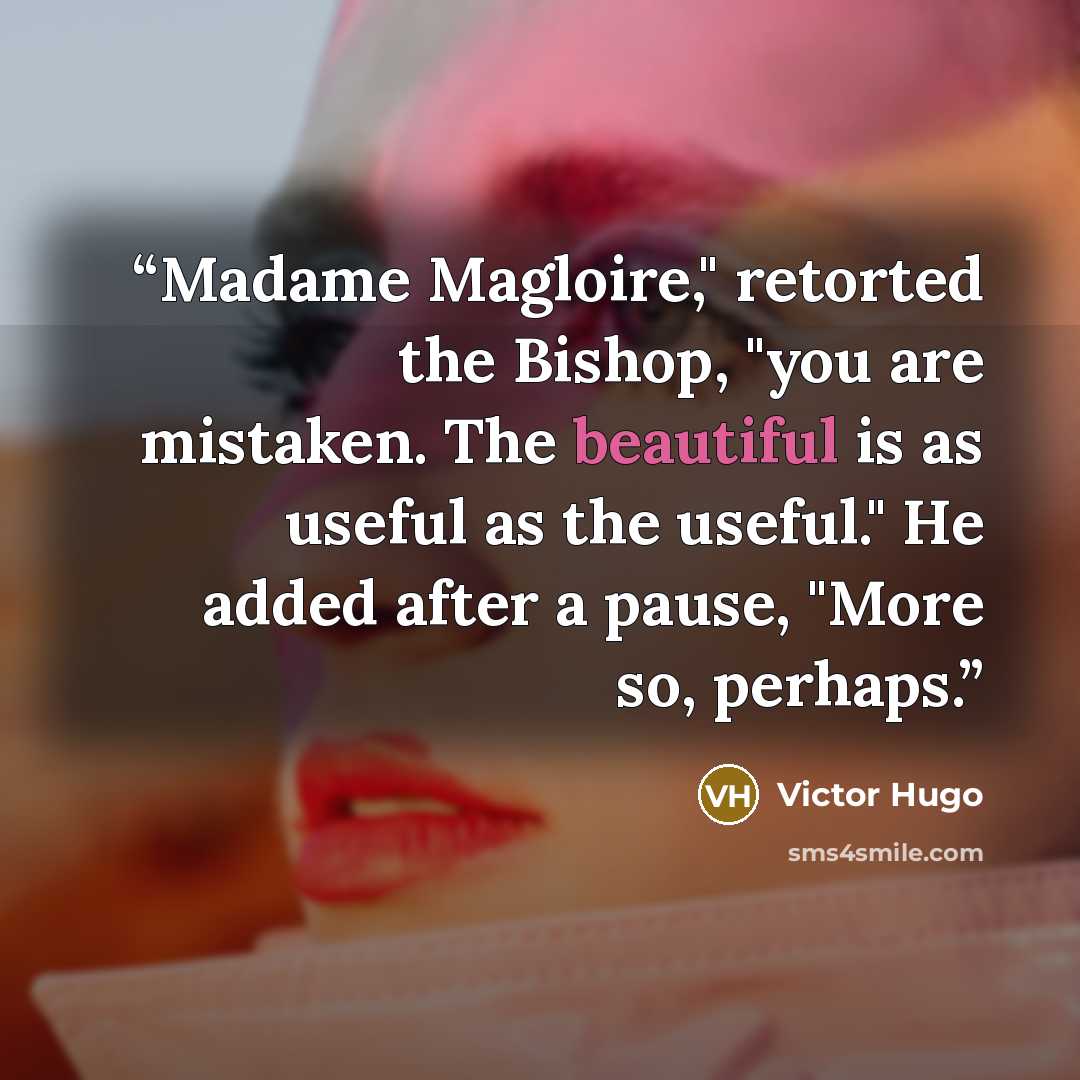 “Madame Magloire," retorted the Bishop, "you are mistaken. The beautiful is as useful as the useful." He added after a pause, "More so, perhaps.” quote by Victor Hugo