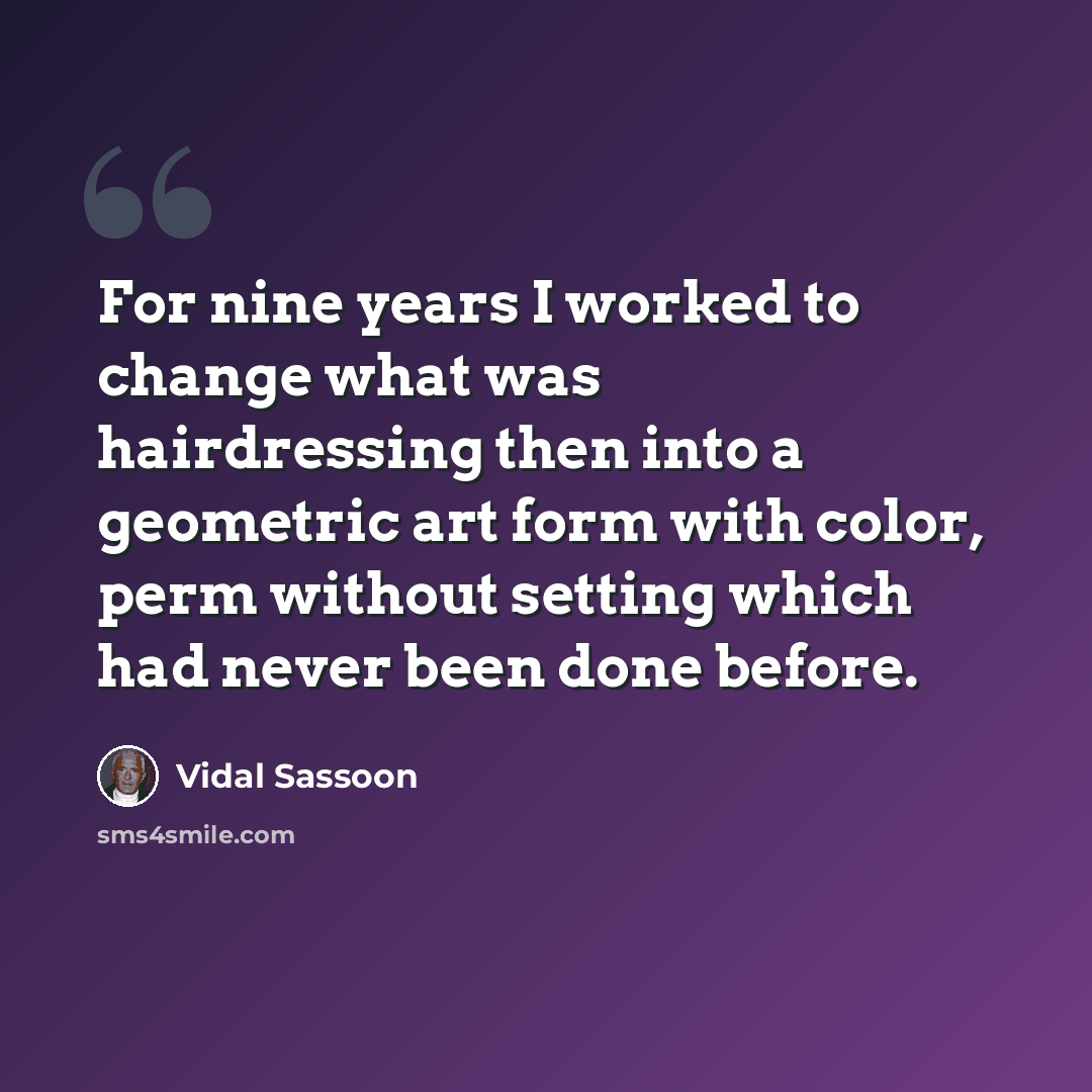 “For nine years I worked to change what was hairdressing then into a geometric art form with color, perm without setting which had never been done before.” quote by Vidal Sassoon