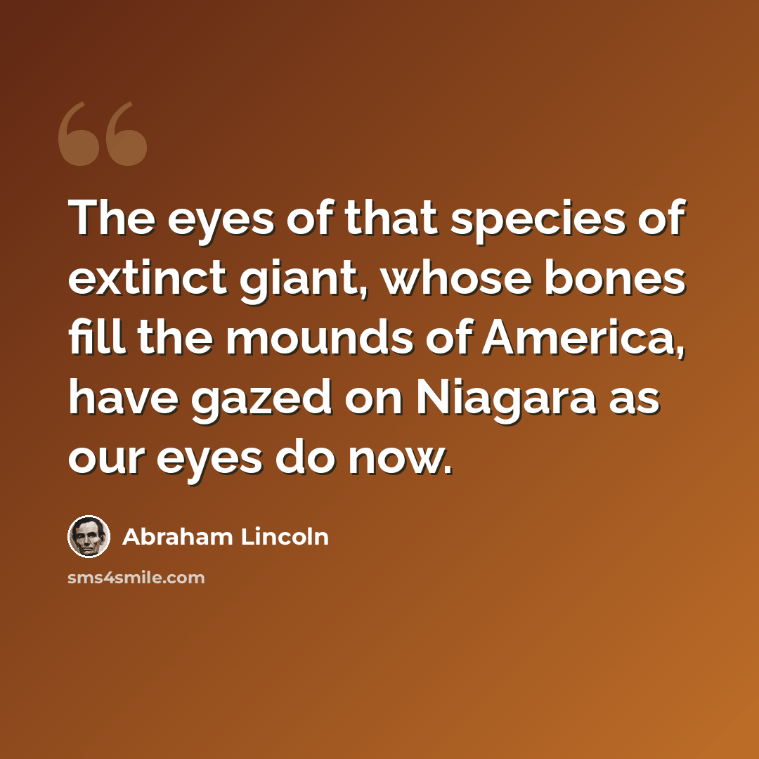 “The eyes of that species of extinct giant, whose bones fill the mounds of America, have gazed on Niagara as our eyes do now.” quote by Abraham Lincoln