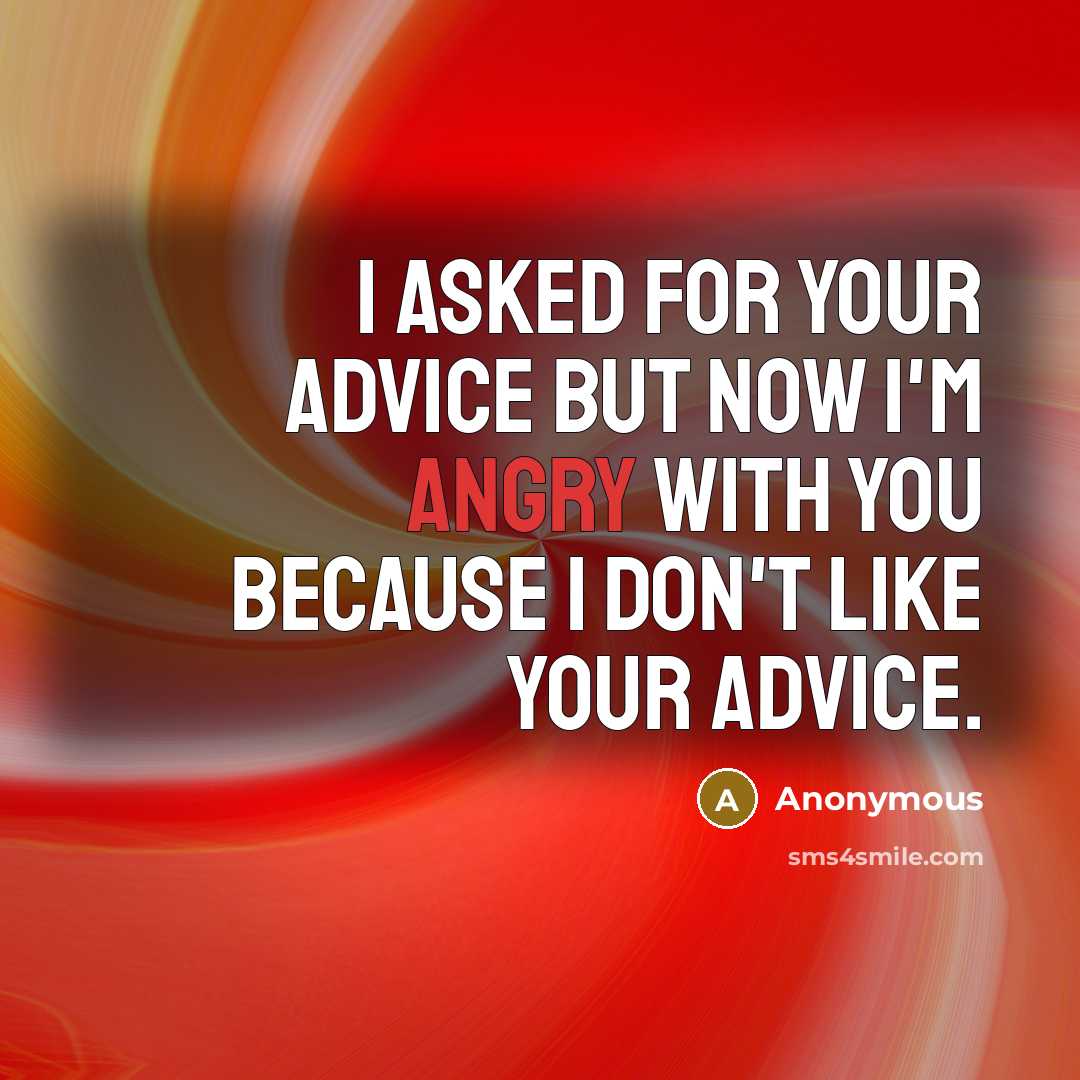 “I asked for your advice but now I'm angry with you because I don't like your advice.” quote by Anonymous