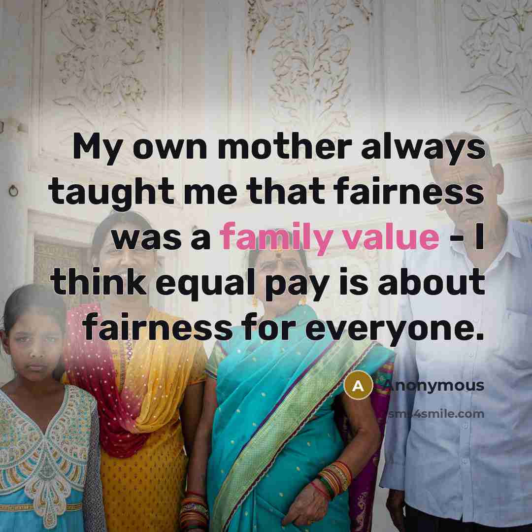 “My own mother always taught me that fairness was a family value - I think equal pay is about fairness for everyone.” quote by Anonymous