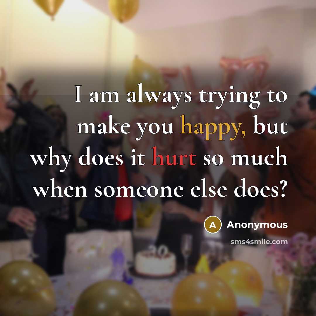 “I am always trying to make you happy, but why does it hurt so much when someone else does?” quote by Anonymous