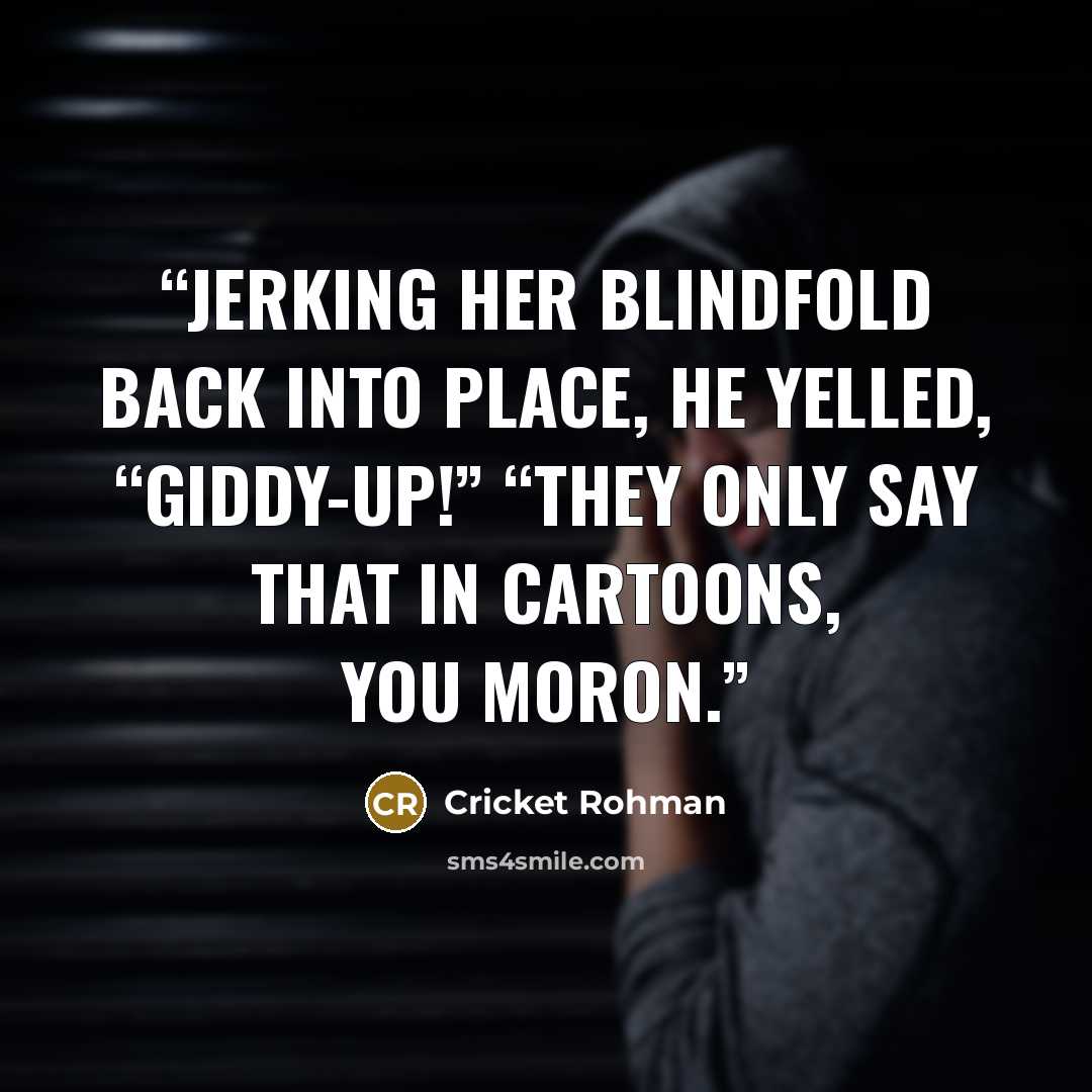 “Jerking her blindfold back into place, he yelled, “Giddy-up!” “They only say that in cartoons, you moron.” quote by Cricket Rohman