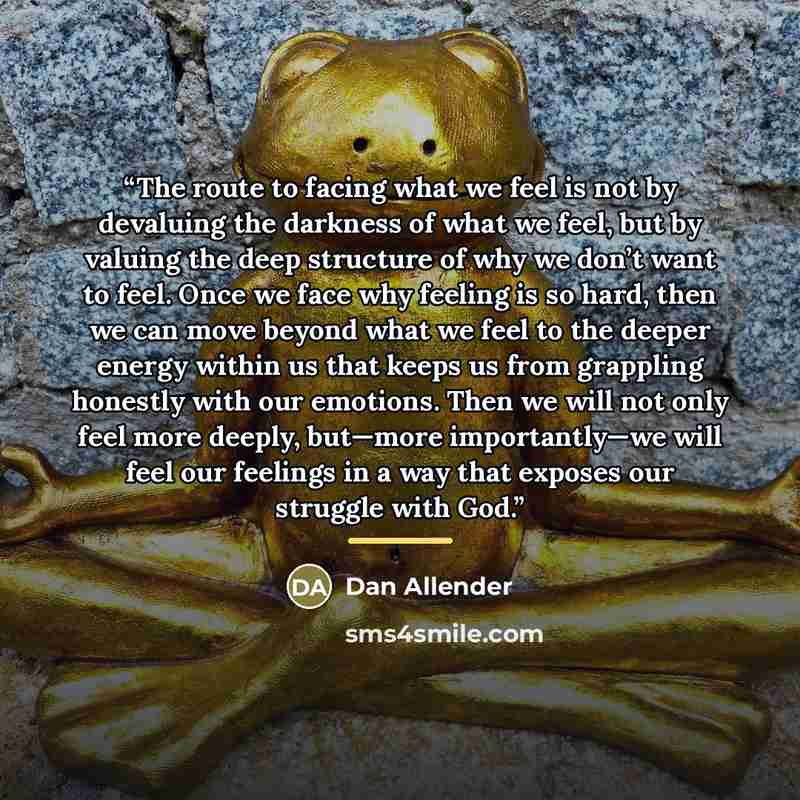 “The route to facing what we feel is not by devaluing the darkness of what we feel, but by valuing the deep structure of why we don’t want to feel. Once we face why feeling is so hard, then we can move beyond what we feel to the deeper energy within us that keeps us from grappling honestly with our…” quote by Dan Allender