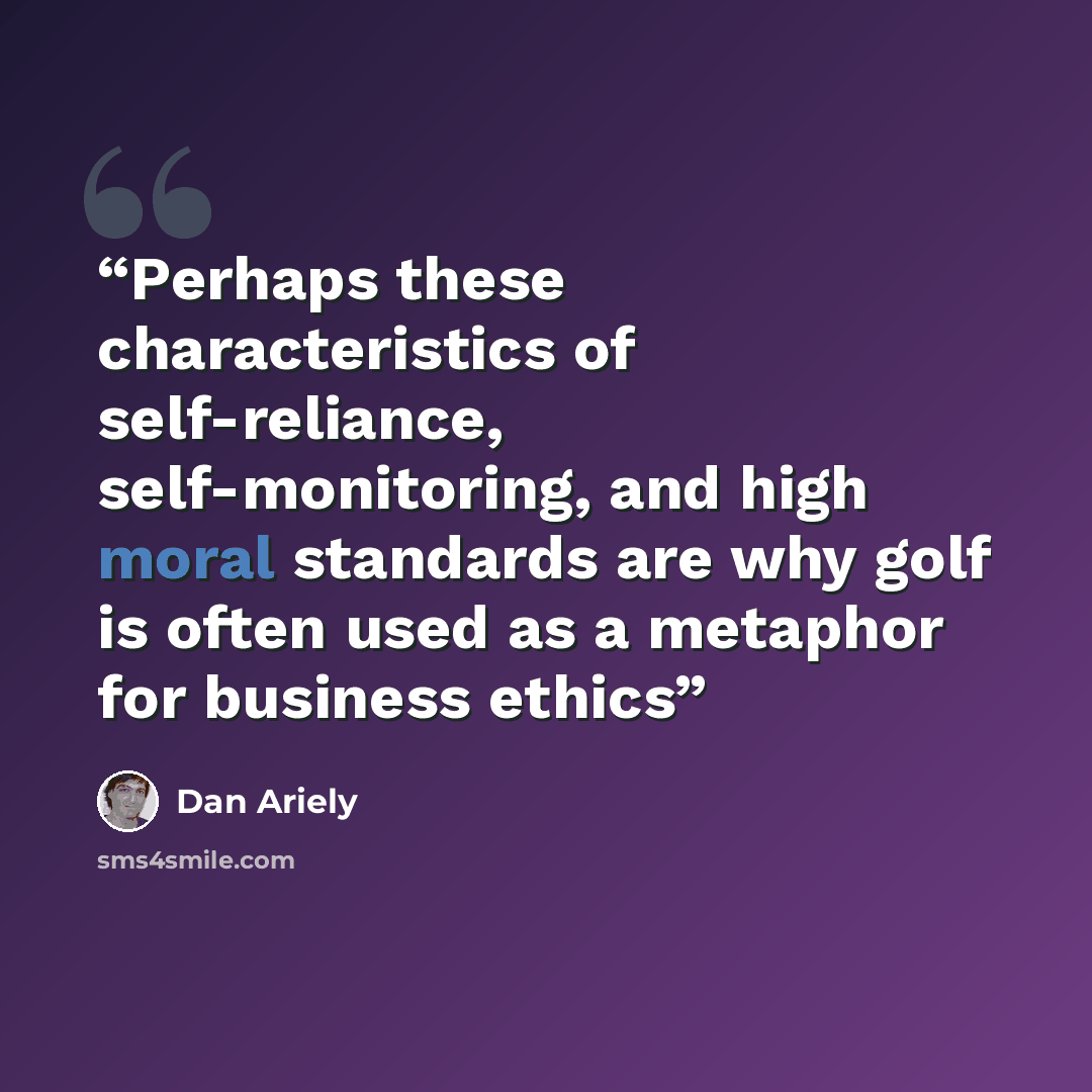 “Perhaps these characteristics of self-reliance, self-monitoring, and high moral standards are why golf is often used as a metaphor for business ethics” quote by Dan Ariely