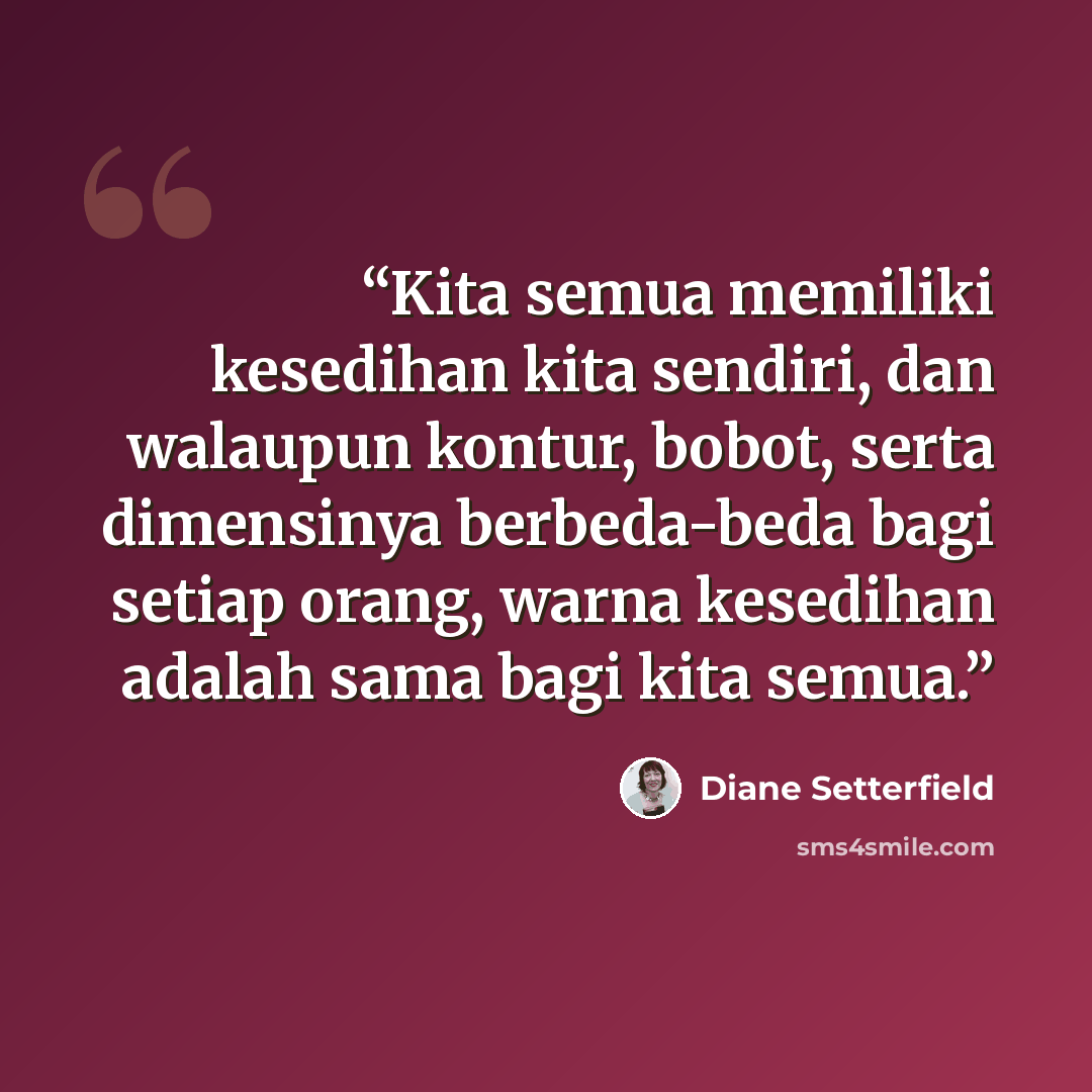 “Kita semua memiliki kesedihan kita sendiri, dan walaupun kontur, bobot, serta dimensinya berbeda-beda bagi setiap orang, warna kesedihan adalah sama bagi kita semua.” quote by Diane Setterfield