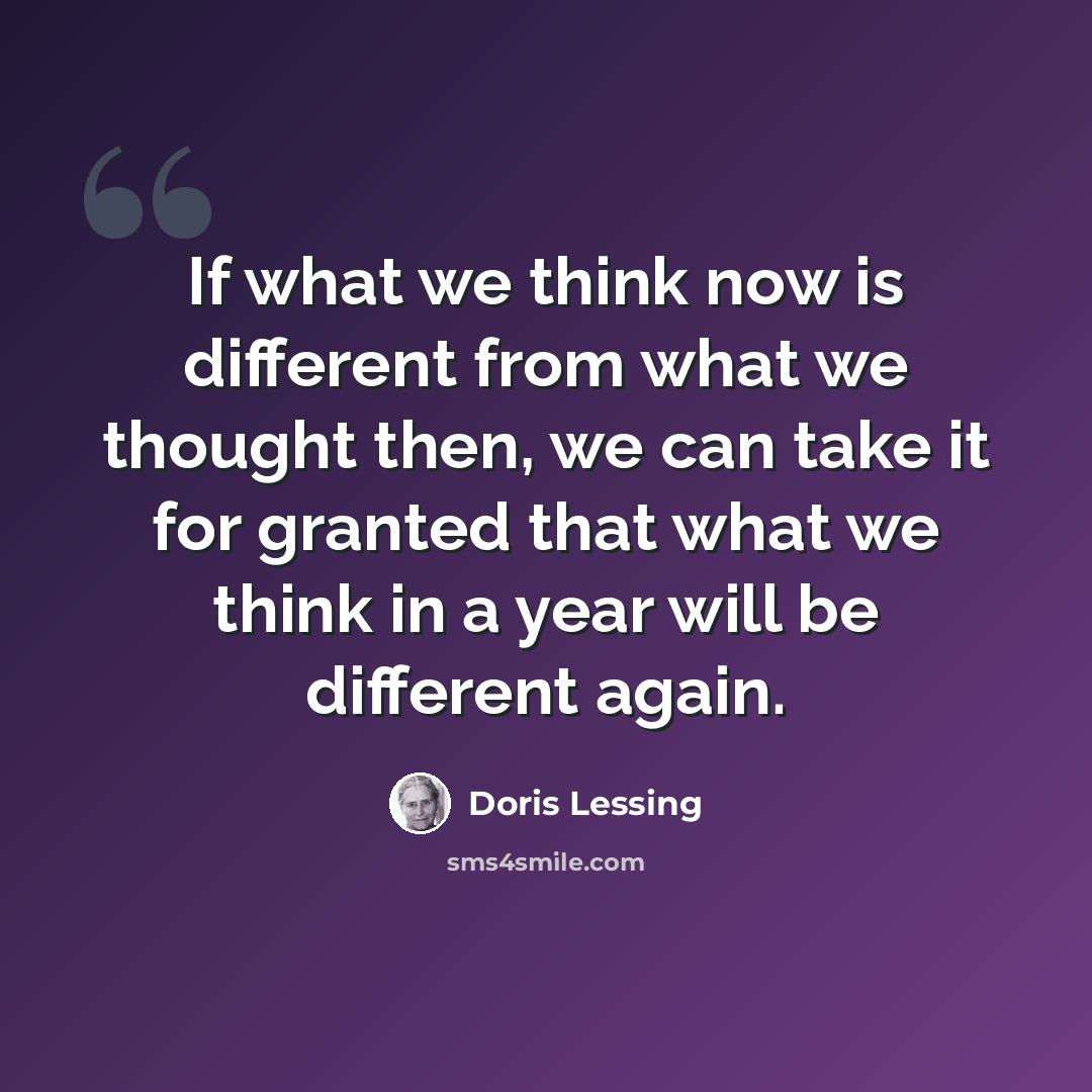 “If what we think now is different from what we thought then, we can take it for granted that what we think in a year will be different again.” quote by Doris Lessing