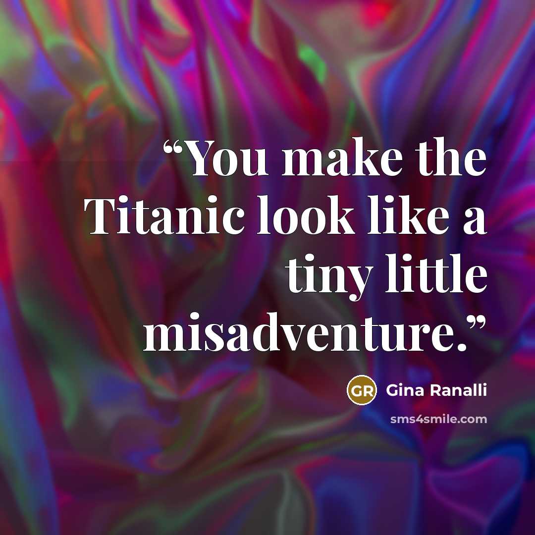 “You make the Titanic look like a tiny little misadventure.” quote by Gina Ranalli