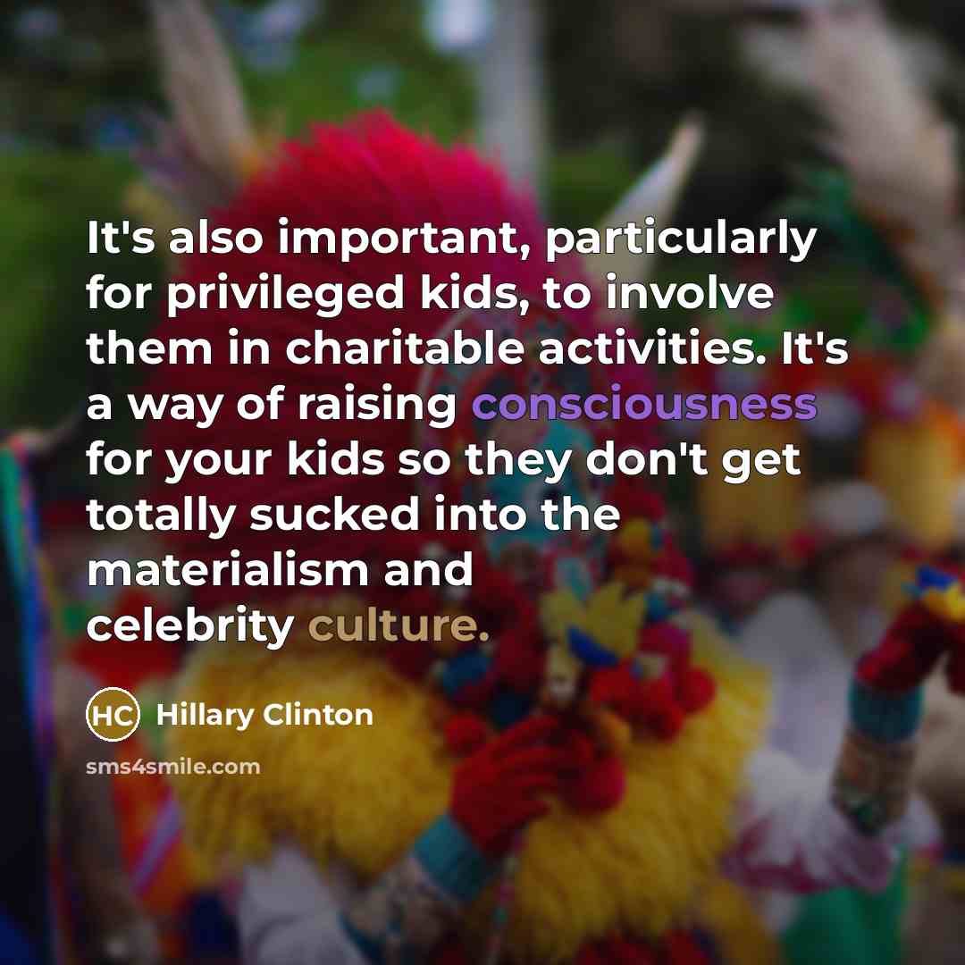 “It's also important, particularly for privileged kids, to involve them in charitable activities. It's a way of raising consciousness for your kids so they don't get totally sucked into the materialism and celebrity culture.” quote by Hillary Clinton