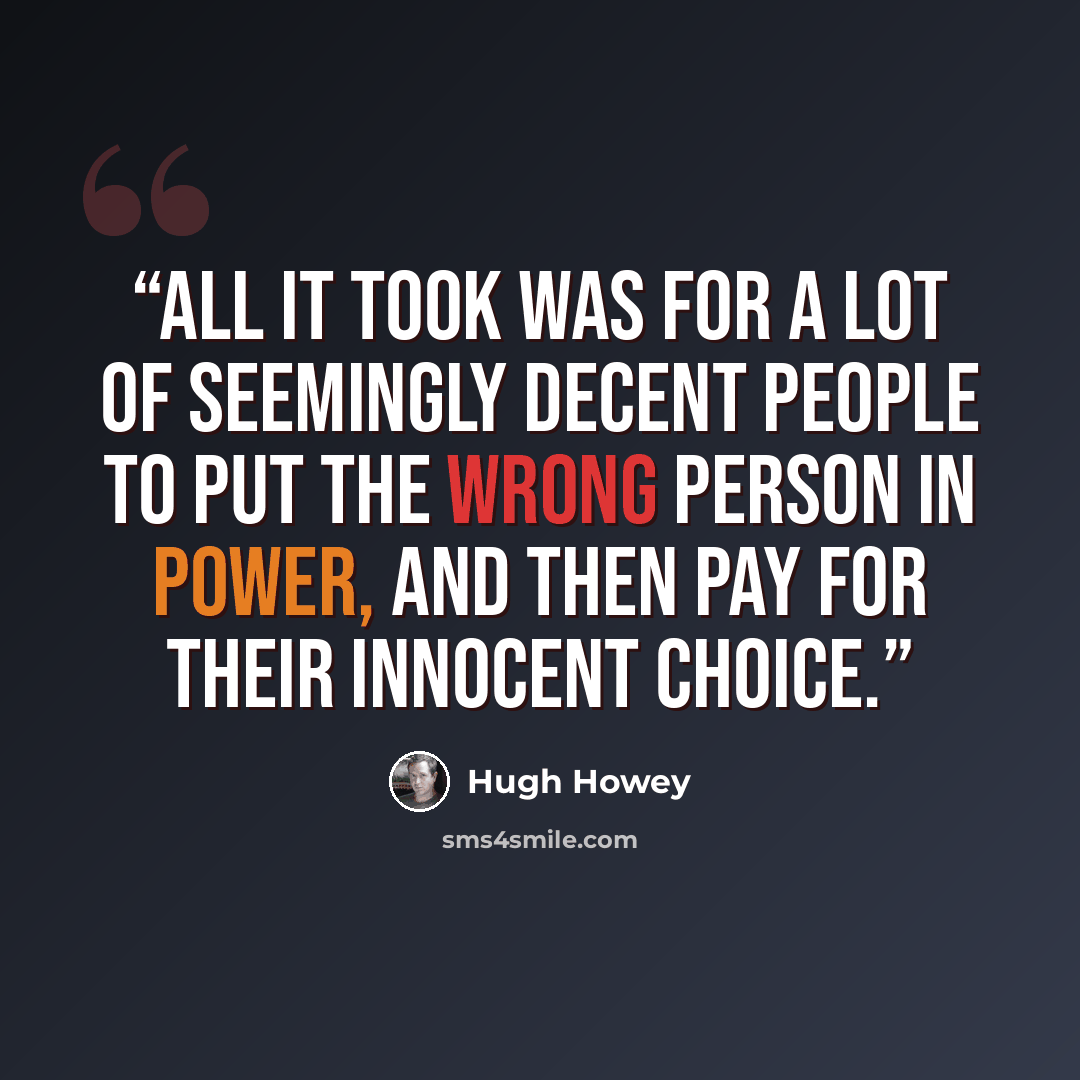 “All it took was for a lot of seemingly decent people to put the wrong person in power, and then pay for their innocent choice.” quote by Hugh Howey