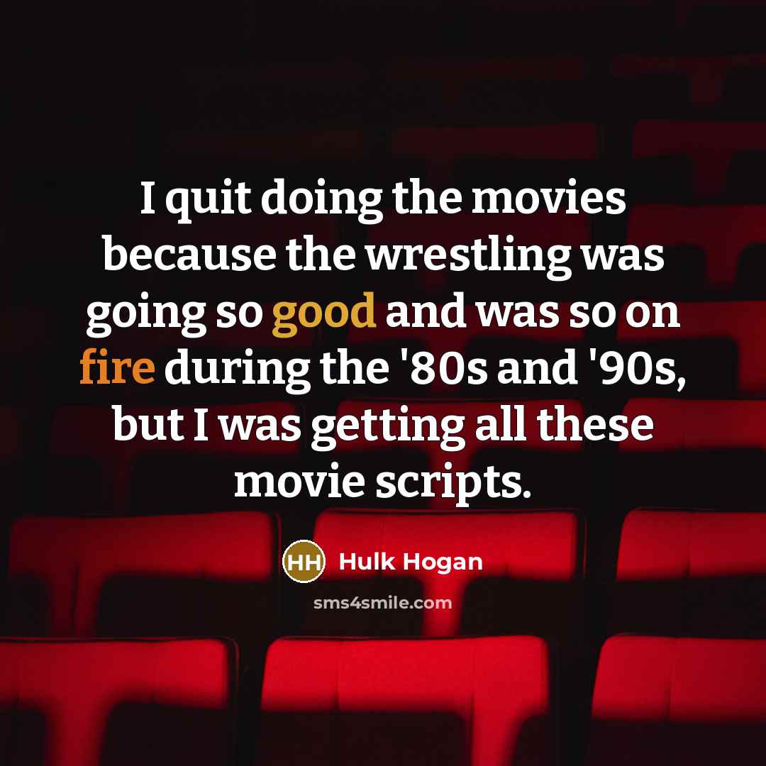 “I quit doing the movies because the wrestling was going so good and was so on fire during the '80s and '90s, but I was getting all these movie scripts.” quote by Hulk Hogan