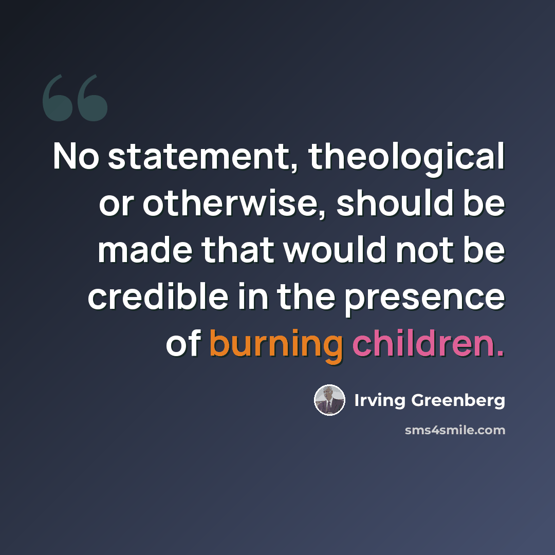 “No statement, theological or otherwise, should be made that would not be credible in the presence of burning children.” quote by Irving Greenberg