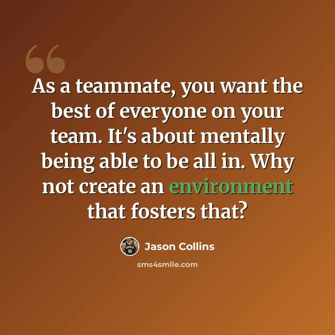 “As a teammate, you want the best of everyone on your team. It's about mentally being able to be all in. Why not create an environment that fosters that?” quote by Jason Collins