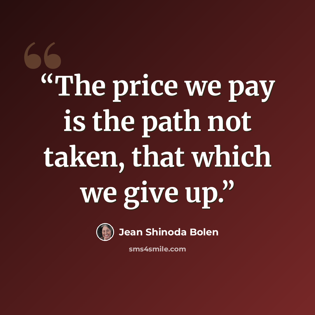 “The price we pay is the path not taken, that which we give up.” quote by Jean Shinoda Bolen