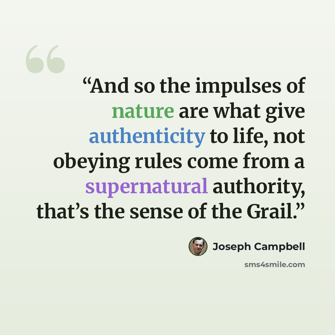 “And so the impulses of nature are what give authenticity to life, not obeying rules come from a supernatural authority, that’s the sense of the Grail.” quote by Joseph Campbell