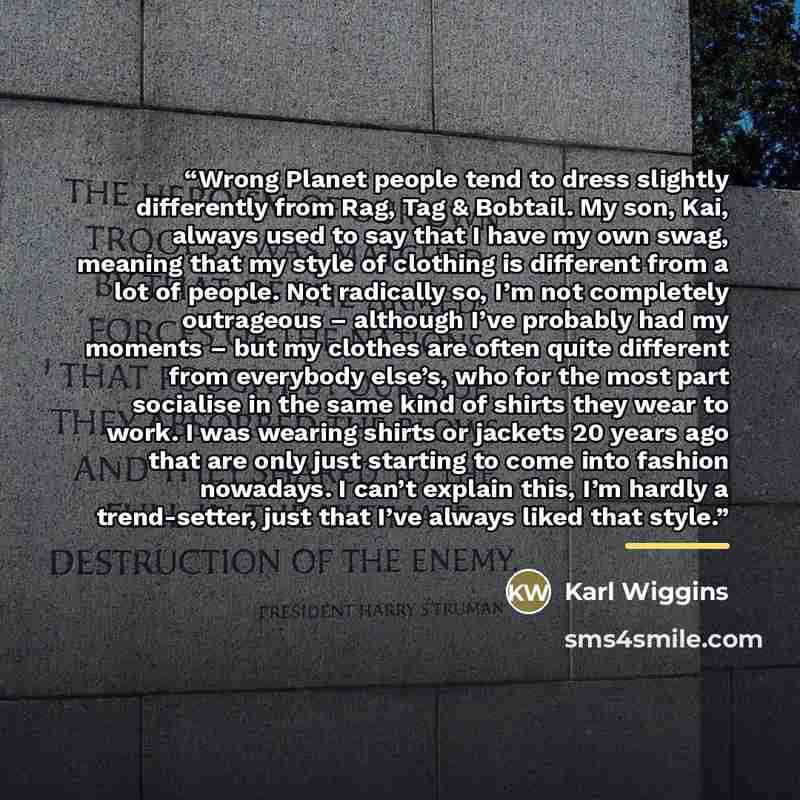 “Wrong Planet people tend to dress slightly differently from Rag, Tag & Bobtail. My son, Kai, always used to say that I have my own swag, meaning that my style of clothing is different from a lot of people. Not radically so, I’m not completely outrageous – although I’ve probably had my moments –…” quote by Karl Wiggins