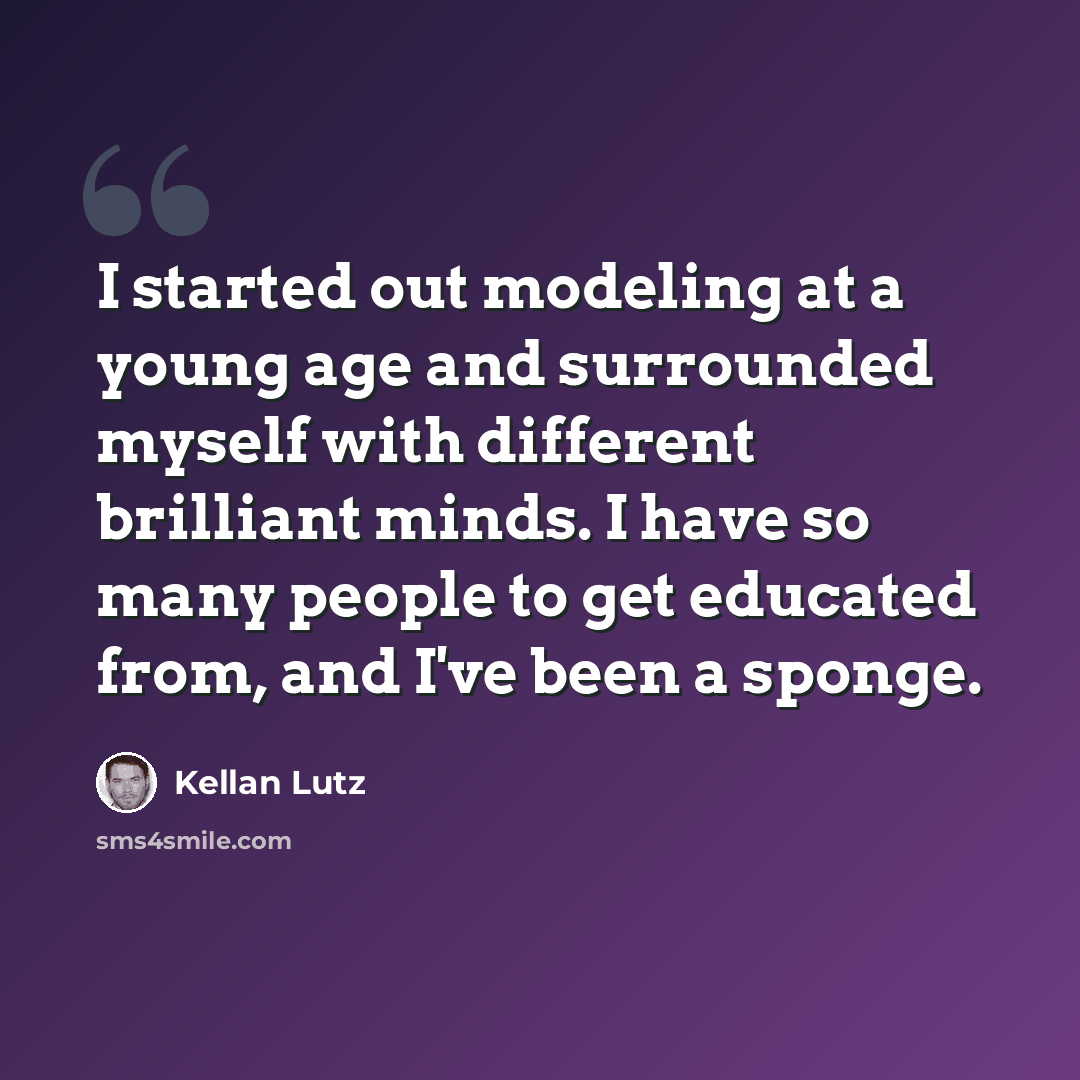 “I started out modeling at a young age and surrounded myself with different brilliant minds. I have so many people to get educated from, and I've been a sponge.” quote by Kellan Lutz