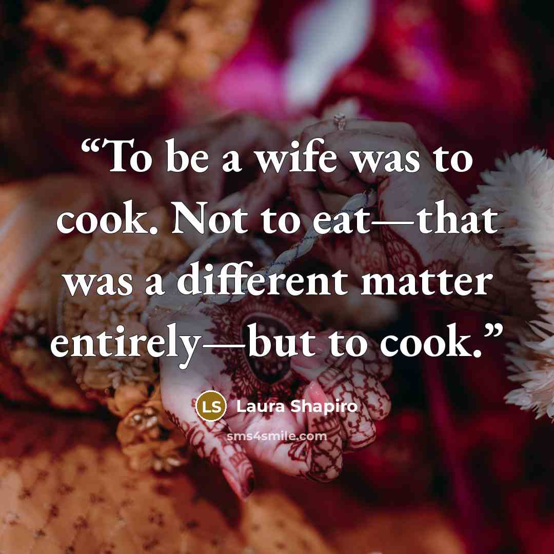 “To be a wife was to cook. Not to eat—that was a different matter entirely—but to cook.” quote by Laura Shapiro