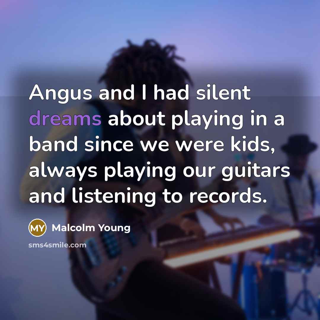 “Angus and I had silent dreams about playing in a band since we were kids, always playing our guitars and listening to records.” quote by Malcolm Young