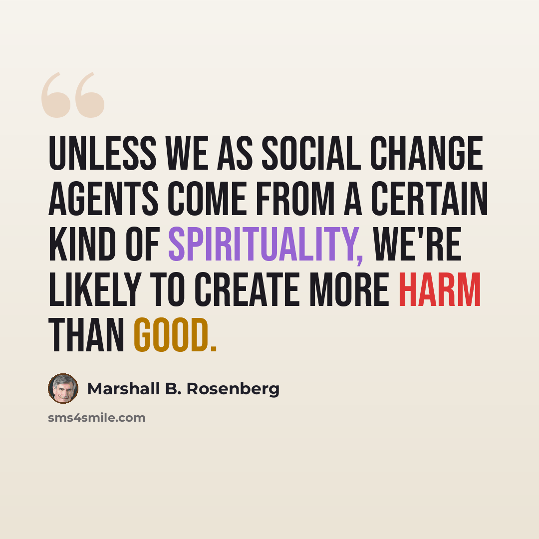 “Unless we as social change agents come from a certain kind of spirituality, we're likely to create more harm than good.” quote by Marshall B. Rosenberg