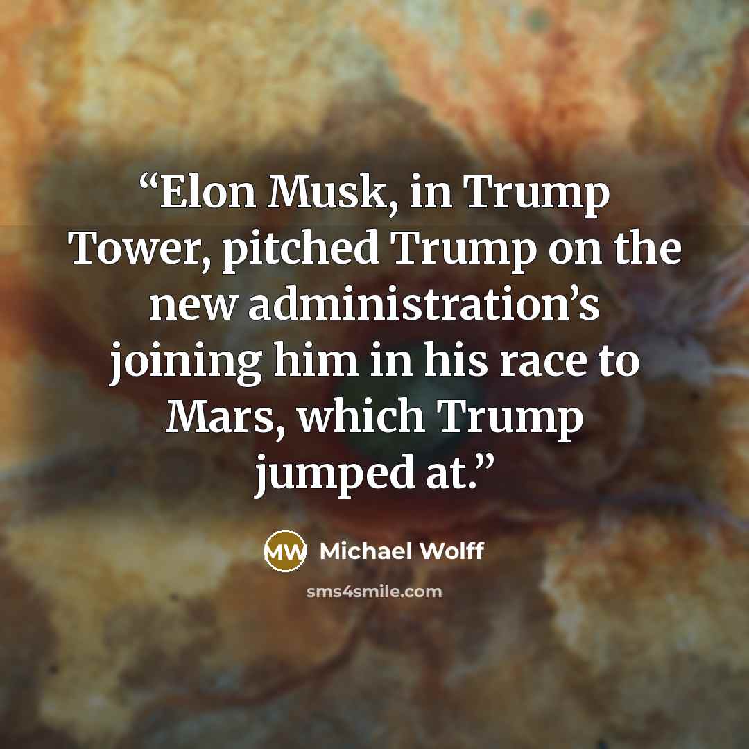 “Elon Musk, in Trump Tower, pitched Trump on the new administration’s joining him in his race to Mars, which Trump jumped at.” quote by Michael Wolff