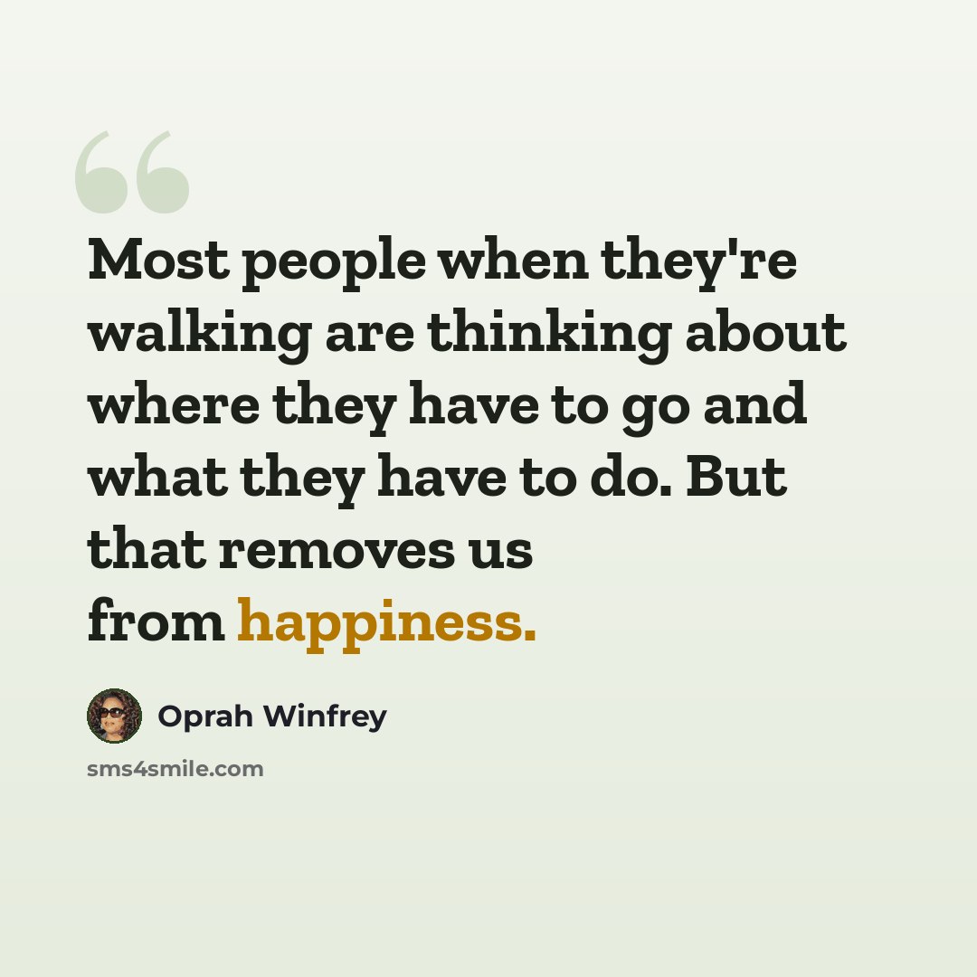 “Most people when they're walking are thinking about where they have to go and what they have to do. But that removes us from happiness.” quote by Oprah Winfrey