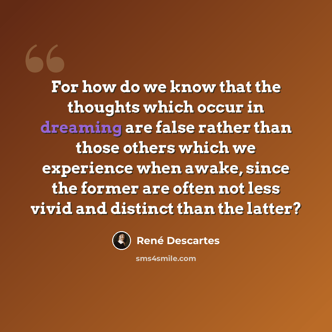 “For how do we know that the thoughts which occur in dreaming are false rather than those others which we experience when awake, since the former are often not less vivid and distinct than the latter?” quote by Rene Descartes