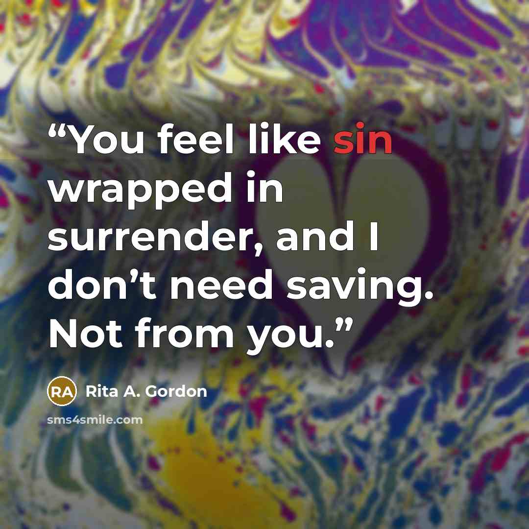 “You feel like sin wrapped in surrender, and I don’t need saving. Not from you.” quote by Rita A. Gordon