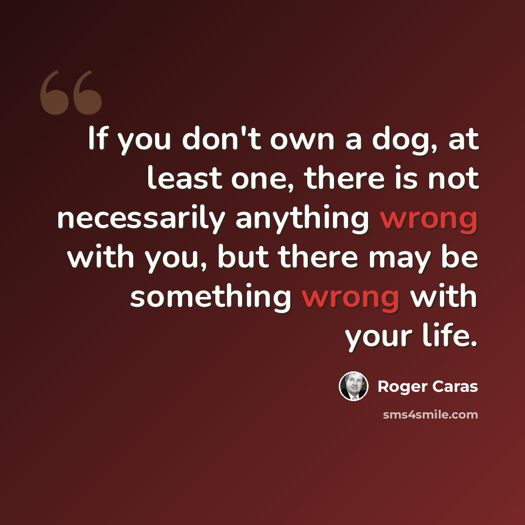 “If you don't own a dog, at least one, there is not necessarily anything wrong with you, but there may be something wrong with your life.” quote by Roger Caras