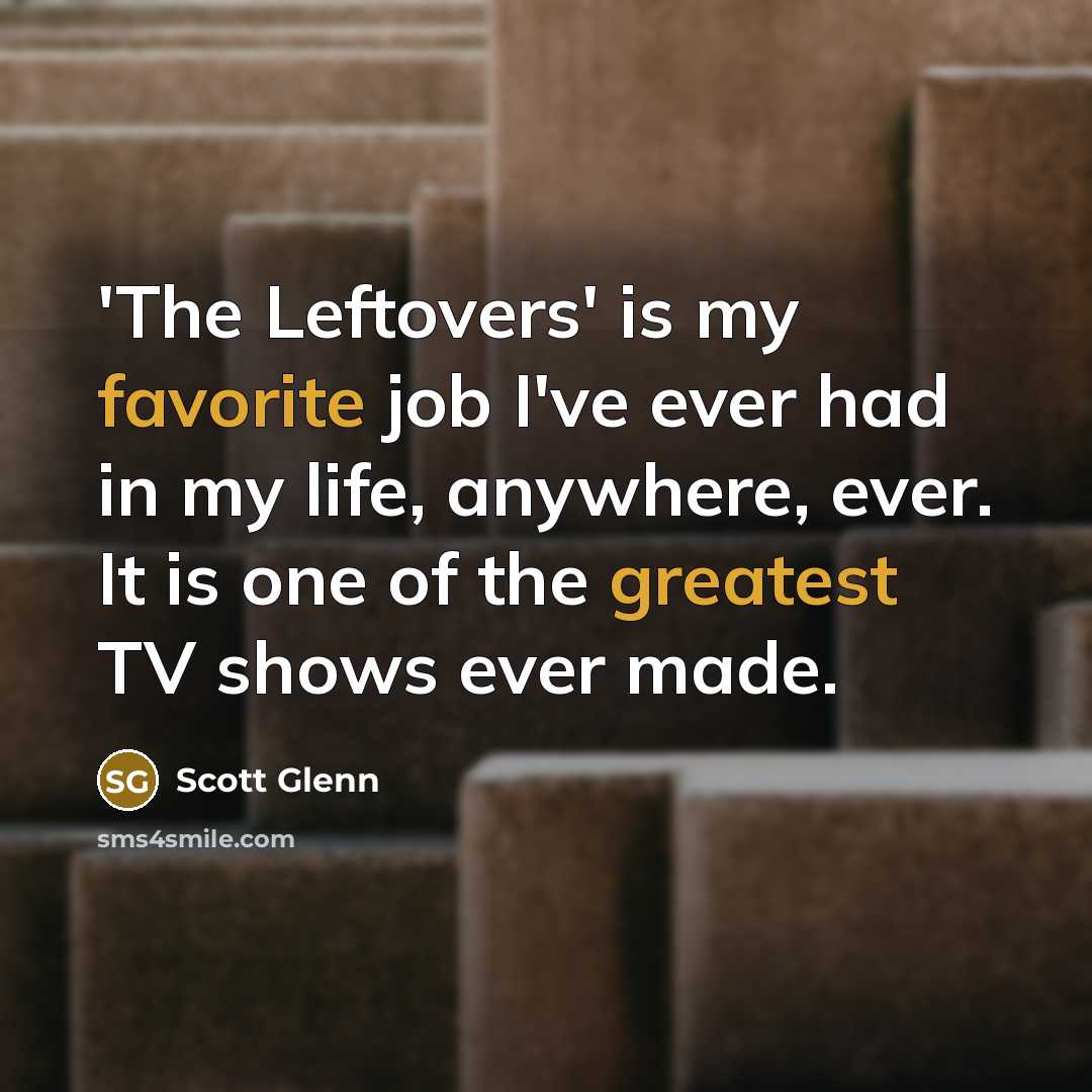 “'The Leftovers' is my favorite job I've ever had in my life, anywhere, ever. It is one of the greatest TV shows ever made.” quote by Scott Glenn
