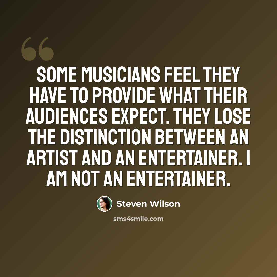 “Some musicians feel they have to provide what their audiences expect. They lose the distinction between an artist and an entertainer. I am not an entertainer.” quote by Steven Wilson