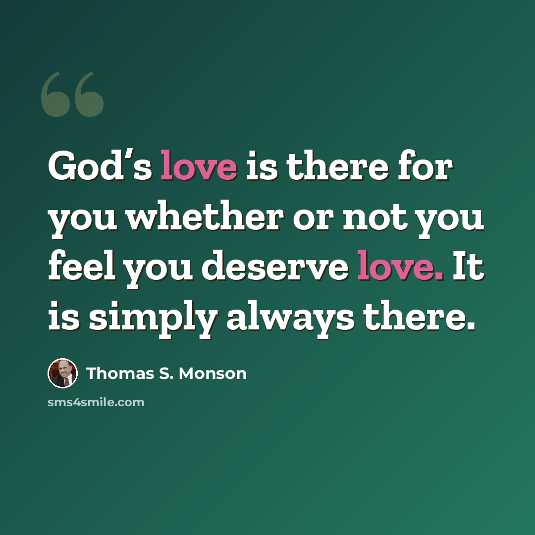 “God’s love is there for you whether or not you feel you deserve love. It is simply always there.” quote by Thomas S. Monson
