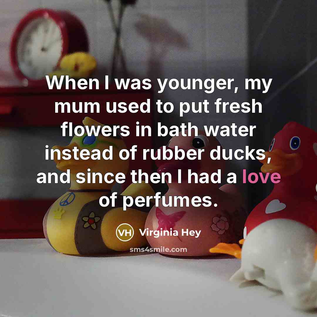 “When I was younger, my mum used to put fresh flowers in bath water instead of rubber ducks, and since then I had a love of perfumes.” quote by Virginia Hey
