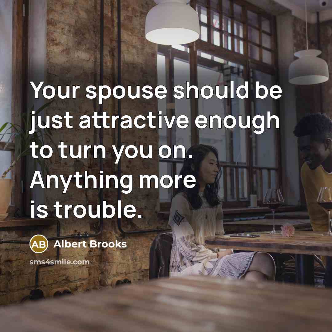 “Your spouse should be just attractive enough to turn you on. Anything more is trouble.” quote by Albert Brooks