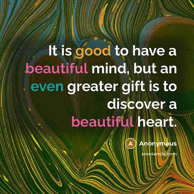“It is good to have a beautiful mind, but an even greater gift is to discover a beautiful heart.” quote by Anonymous