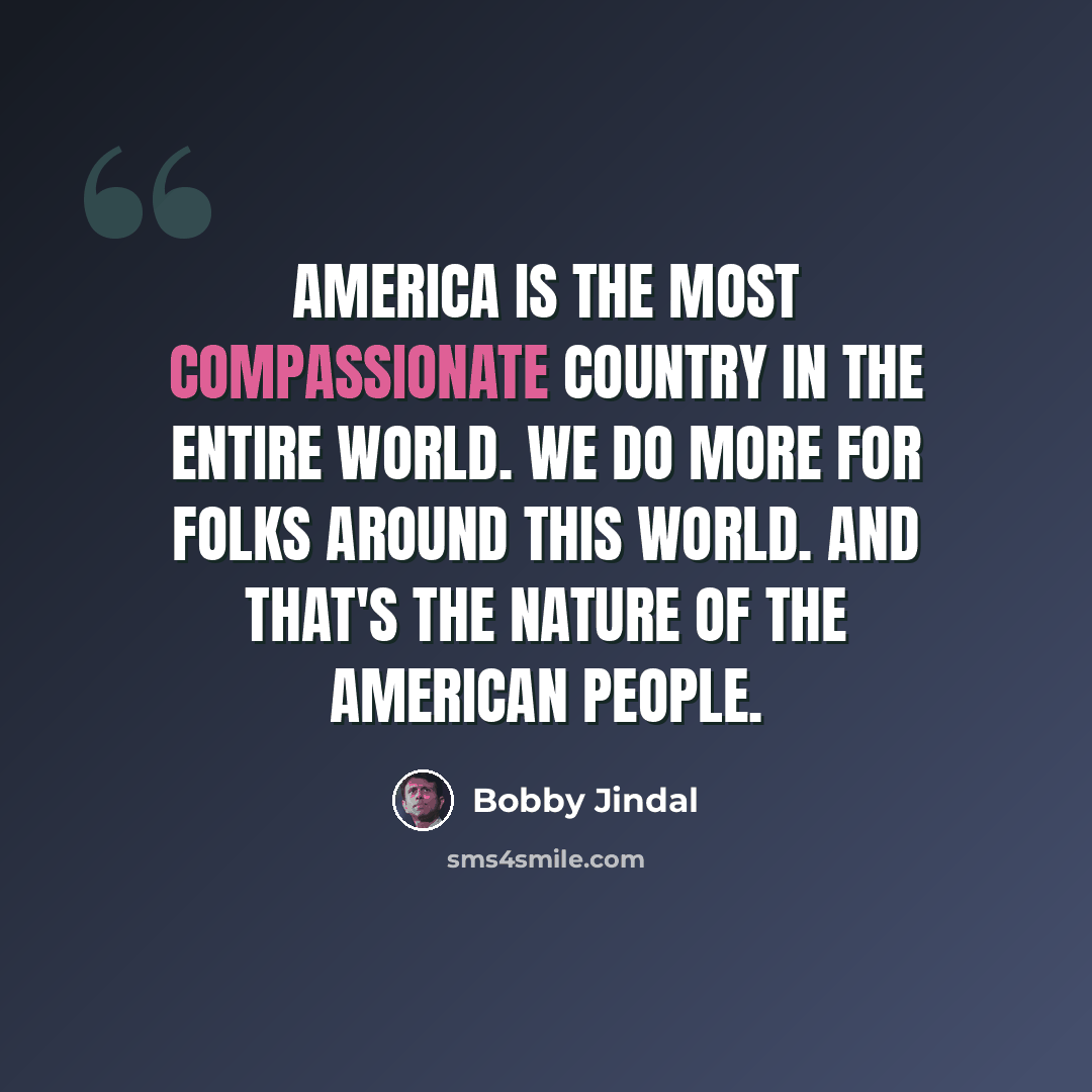 “America is the most compassionate country in the entire world. We do more for folks around this world. And that's the nature of the American people.” quote by Bobby Jindal