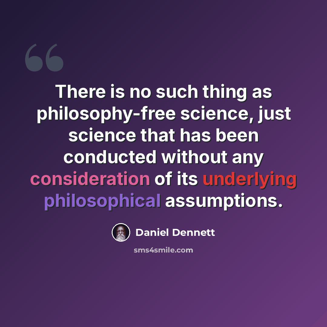 “There is no such thing as philosophy-free science, just science that has been conducted without any consideration of its underlying philosophical assumptions.” quote by Daniel Dennett