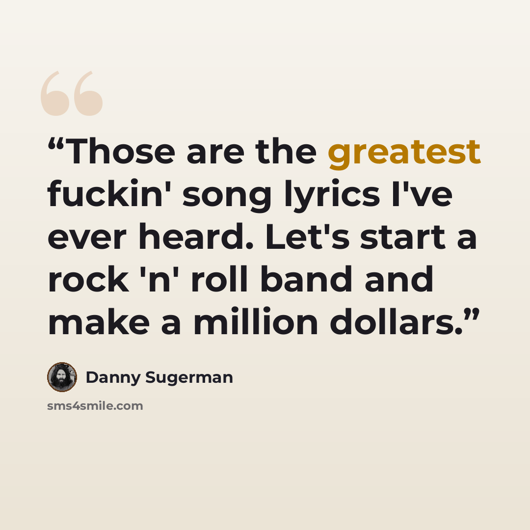 “Those are the greatest fuckin' song lyrics I've ever heard. Let's start a rock 'n' roll band and make a million dollars.” quote by Danny Sugerman