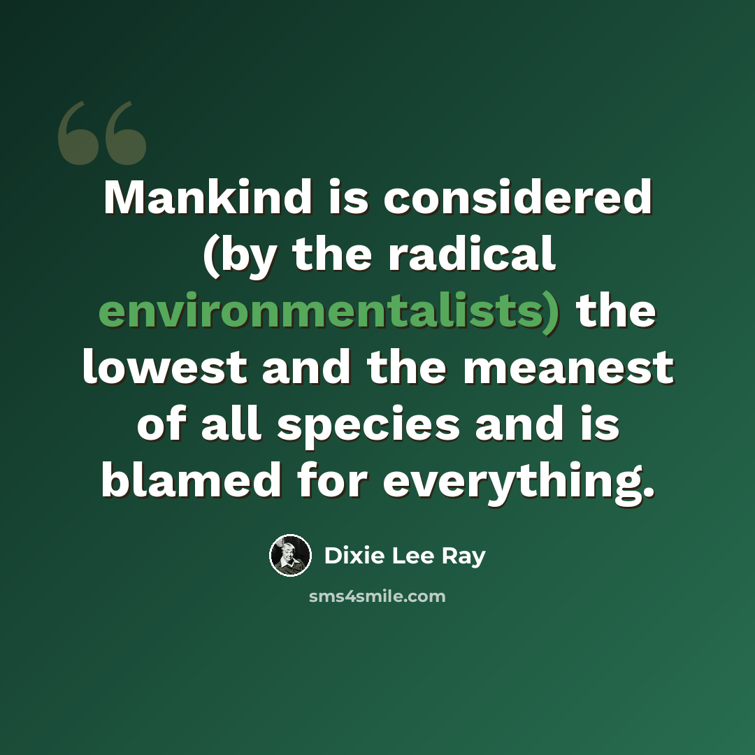 “Mankind is considered (by the radical environmentalists) the lowest and the meanest of all species and is blamed for everything.” quote by Dixie Lee Ray