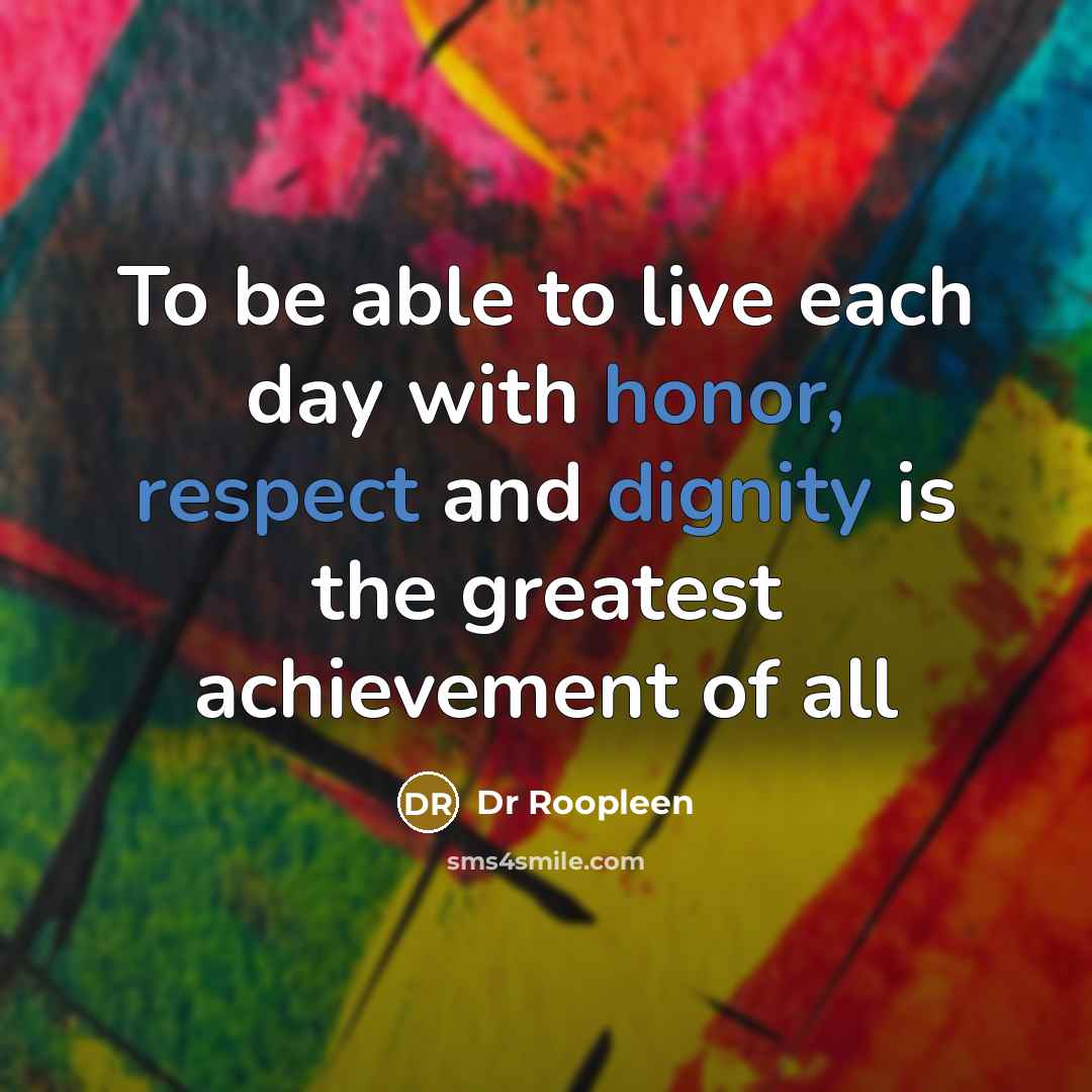 “To be able to live each day with honor, respect and dignity is the greatest achievement of all” quote by Dr Roopleen