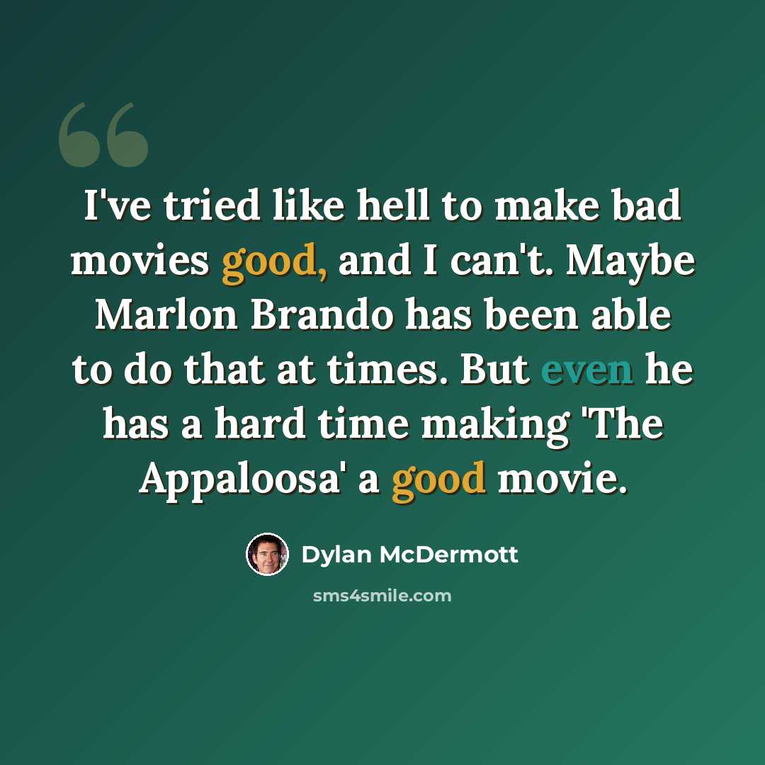 “I've tried like hell to make bad movies good, and I can't. Maybe Marlon Brando has been able to do that at times. But even he has a hard time making 'The Appaloosa' a good movie.” quote by Dylan McDermott