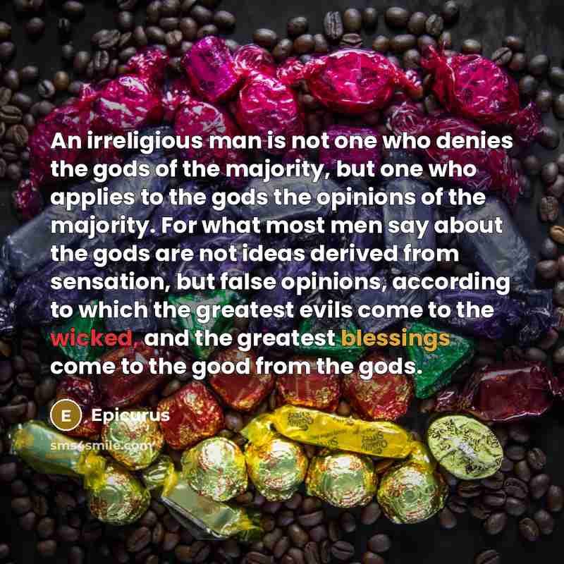 “An irreligious man is not one who denies the gods of the majority, but one who applies to the gods the opinions of the majority. For what most men say about the gods are not ideas derived from sensation, but false opinions, according to which the greatest evils come to the wicked, and the greatest…” quote by Epicurus